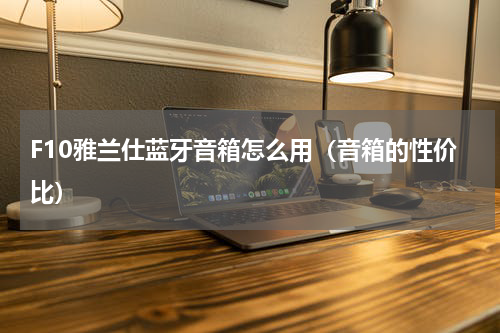 F10雅兰仕蓝牙音箱怎么用（音箱的性价比）
