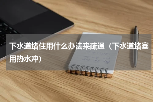 下水道堵住用什么办法来疏通（下水道堵塞用热水冲）