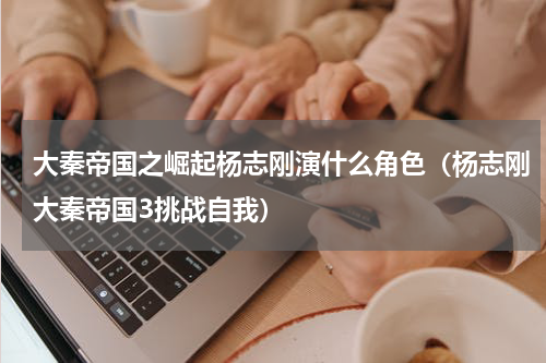 大秦帝国之崛起杨志刚演什么角色（杨志刚大秦帝国3挑战自我）