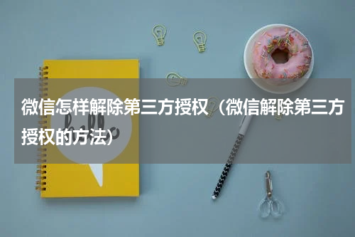 微信怎样解除第三方授权（微信解除第三方授权的方法）