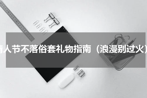 情人节不落俗套礼物指南（浪漫别过火）