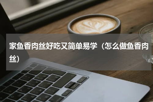 家鱼香肉丝好吃又简单易学（怎么做鱼香肉丝）