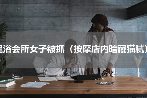 足浴会所女子被抓（按摩店内暗藏猫腻）