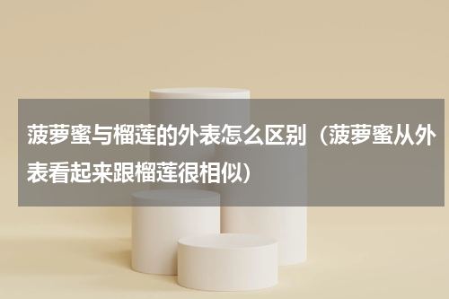 菠萝蜜与榴莲的外表怎么区别（菠萝蜜从外表看起来跟榴莲很相似）