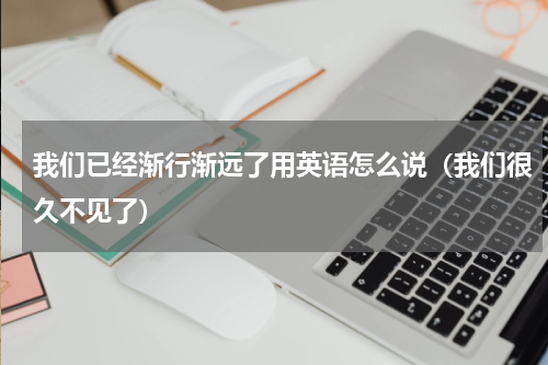 我们已经渐行渐远了用英语怎么说（我们很久不见了）