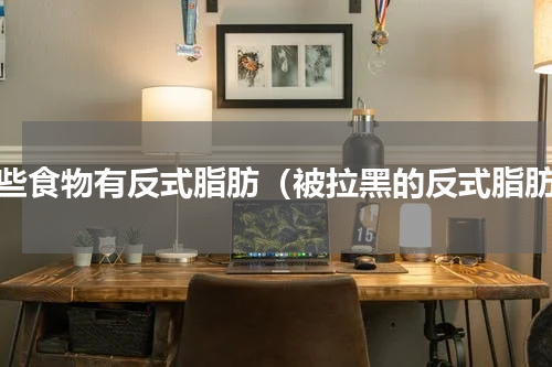 哪些食物有反式脂肪（被拉黑的反式脂肪）