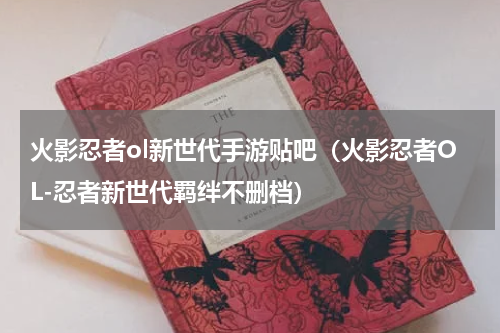 火影忍者ol新世代手游贴吧（火影忍者OL-忍者新世代羁绊不删档）