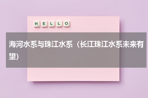 海河水系与珠江水系（长江珠江水系未来有望）