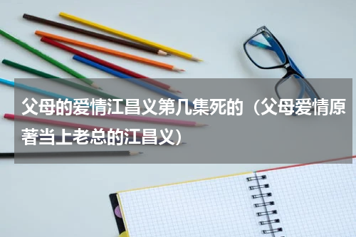 父母的爱情江昌义第几集死的（父母爱情原著当上老总的江昌义）