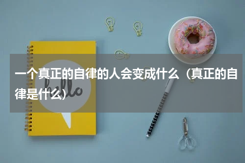 一个真正的自律的人会变成什么（真正的自律是什么）