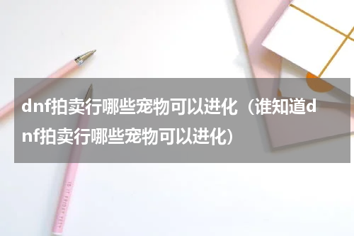 dnf拍卖行哪些宠物可以进化（谁知道dnf拍卖行哪些宠物可以进化）