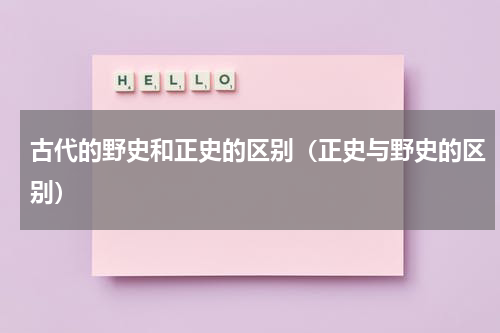 古代的野史和正史的区别（正史与野史的区别）