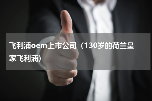 飞利浦oem上市公司（130岁的荷兰皇家飞利浦）