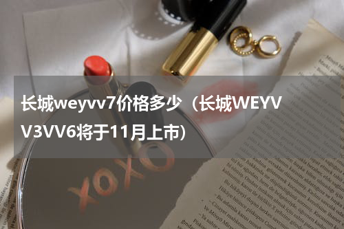 长城weyvv7价格多少（长城WEYVV3VV6将于11月上市）