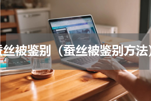 蚕丝被鉴别（蚕丝被鉴别方法）