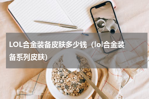 LOL合金装备皮肤多少钱（lol合金装备系列皮肤）