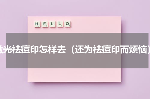 激光祛痘印怎样去（还为祛痘印而烦恼）