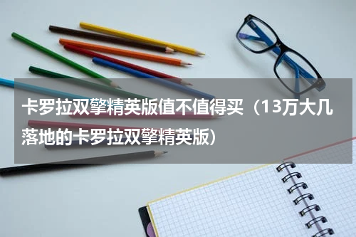 卡罗拉双擎精英版值不值得买（13万大几落地的卡罗拉双擎精英版）