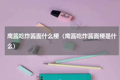 鹰酱吃炸酱面什么梗（鹰酱吃炸酱面梗是什么）