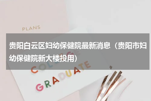 贵阳白云区妇幼保健院最新消息（贵阳市妇幼保健院新大楼投用）