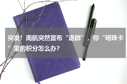 突发！南航突然宣布“退群”，你“明珠卡”里的积分怎么办？