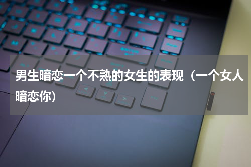 男生暗恋一个不熟的女生的表现（一个女人暗恋你）