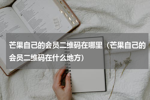 芒果自己的会员二维码在哪里（芒果自己的会员二维码在什么地方）