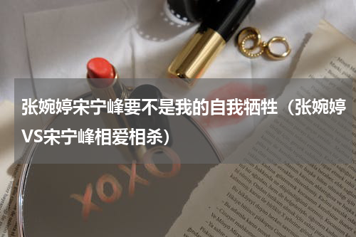张婉婷宋宁峰要不是我的自我牺牲（张婉婷VS宋宁峰相爱相杀）
