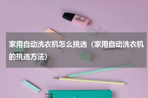 家用自动洗衣机怎么挑选（家用自动洗衣机的挑选方法）