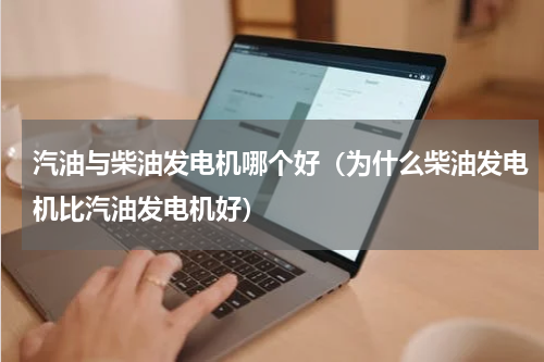 汽油与柴油发电机哪个好（为什么柴油发电机比汽油发电机好）