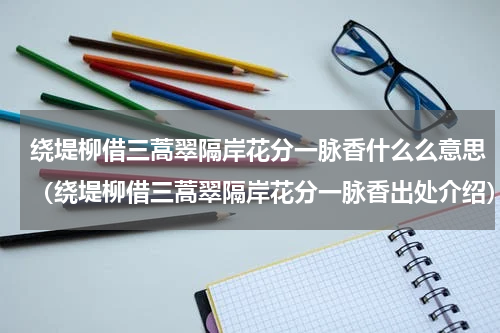 绕堤柳借三蒿翠隔岸花分一脉香什么么意思（绕堤柳借三蒿翠隔岸花分一脉香出处介绍）