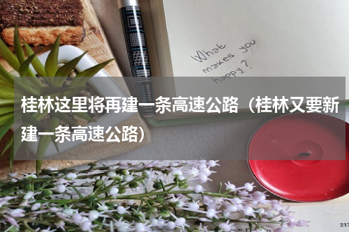 桂林这里将再建一条高速公路（桂林又要新建一条高速公路）
