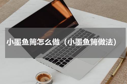 小墨鱼筒怎么做（小墨鱼筒做法）