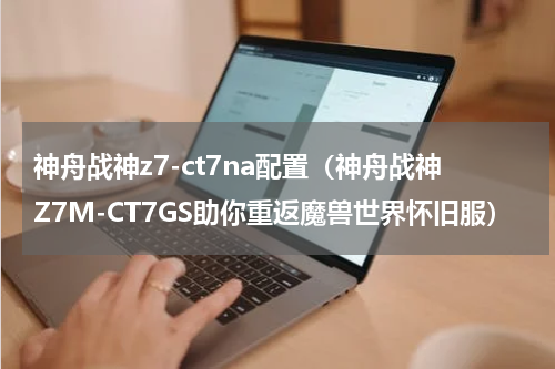 神舟战神z7-ct7na配置（神舟战神Z7M-CT7GS助你重返魔兽世界怀旧服）