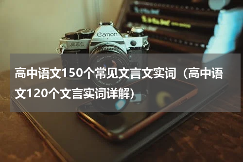 高中语文150个常见文言文实词（高中语文120个文言实词详解）