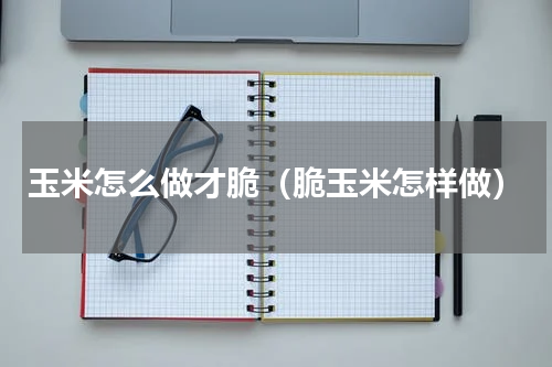 玉米怎么做才脆（脆玉米怎样做）