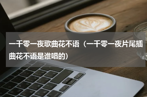 一千零一夜歌曲花不语（一千零一夜片尾插曲花不语是谁唱的）