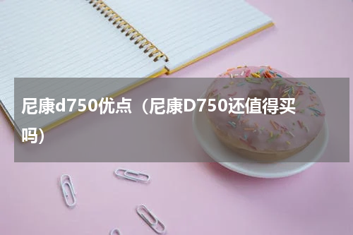 尼康d750优点（尼康D750还值得买吗）