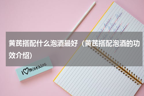 黄芪搭配什么泡酒最好（黄芪搭配泡酒的功效介绍）