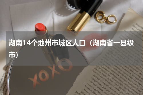 湖南14个地州市城区人口（湖南省一县级市）