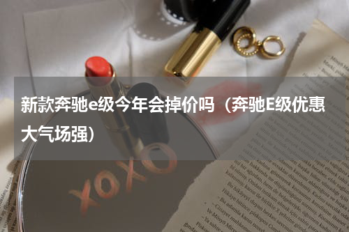 新款奔驰e级今年会掉价吗（奔驰E级优惠大气场强）