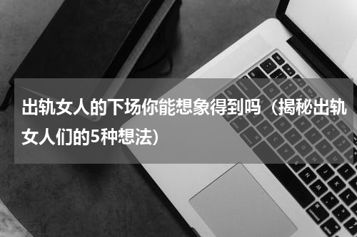 出轨女人的下场你能想象得到吗（揭秘出轨女人们的5种想法）
