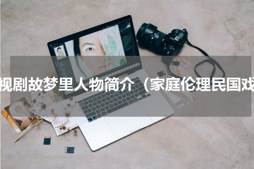 电视剧故梦里人物简介（家庭伦理民国戏）
