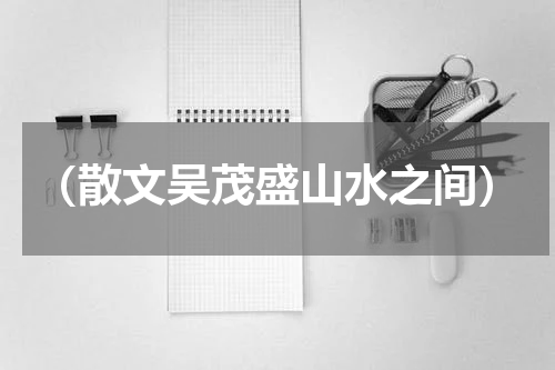 （散文吴茂盛山水之间）