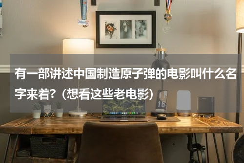 有一部讲述中国制造原子弹的电影叫什么名字来着?（想看这些老电影）