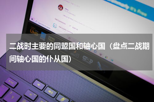 二战时主要的同盟国和轴心国（盘点二战期间轴心国的仆从国）
