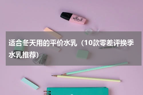 适合冬天用的平价水乳（10款零差评换季水乳推荐）