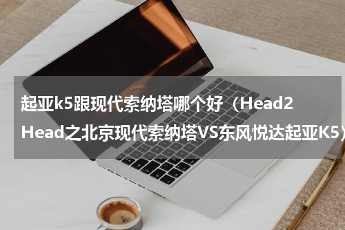 起亚k5跟现代索纳塔哪个好（Head2Head之北京现代索纳塔VS东风悦达起亚K5）