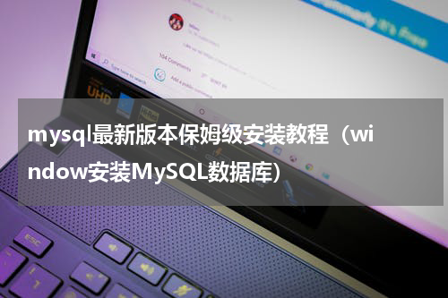 mysql最新版本保姆级安装教程（window安装MySQL数据库）