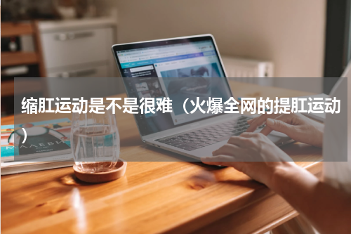 缩肛运动是不是很难（火爆全网的提肛运动）